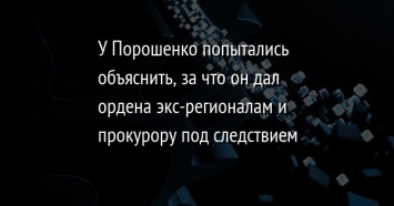 У Порошенко попытались объяснить, за что он дал ордена экс-регионалам и прокурору под следствием