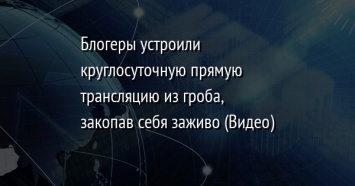 Блогеры устроили круглосуточную прямую трансляцию из гроба, закопав себя заживо (Видео)