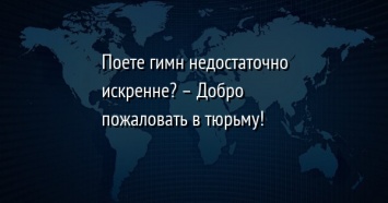 Поете гимн недостаточно искренне? - Добро пожаловать в тюрьму!