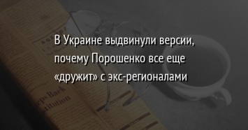 В Украине выдвинули версии, почему Порошенко все еще «дружит» с экс-регионалами