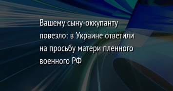 Вашему сыну-оккупанту повезло: в Украине ответили на просьбу матери пленного военного РФ