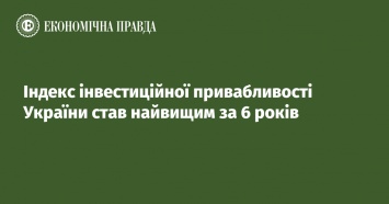 Индекс инвестиционной привлекательности Украины стал наивысшим за 6 лет