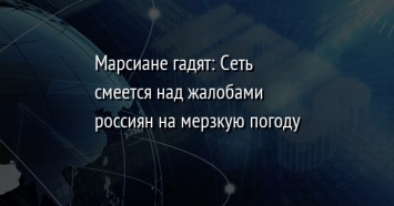 Марсиане гадят: Сеть смеется над жалобами россиян на мерзкую погоду