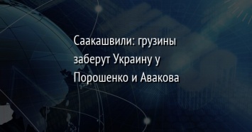 Саакашвили: грузины заберут Украину у Порошенко и Авакова