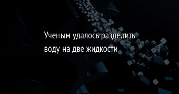 Ученым удалось разделить воду на две жидкости