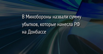 В Минобороны назвали сумму убытков, которые нанесла РФ на Донбассе