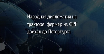 Народная дипломатия на тракторе: фермер из ФРГ доехал до Петербурга