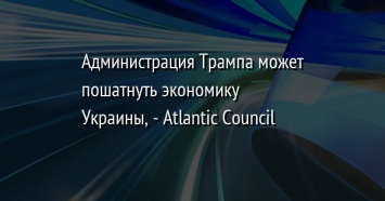 Администрация Трампа может пошатнуть экономику Украины, - Atlantic Council