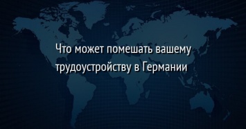 Что может помешать вашему трудоустройству в Германии