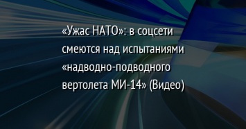 «Ужас НАТО»: в соцсети смеются над испытаниями «надводно-подводного вертолета МИ-14» (Видео)