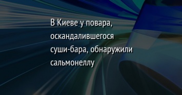 В Киеве у повара, оскандалившегося суши-бара, обнаружили сальмонеллу