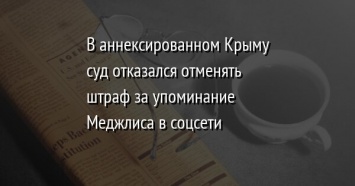 В аннексированном Крыму суд отказался отменять штраф за упоминание Меджлиса в соцсети