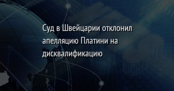 Суд в Швейцарии отклонил апелляцию Платини на дисквалификацию