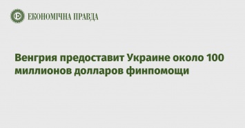 Венгрия предоставит Украине около 100 миллионов долларов финпомощи