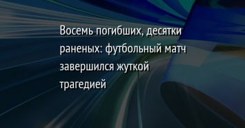 Восемь погибших, десятки раненых: футбольный матч завершился жуткой трагедией