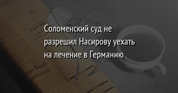 Соломенский суд не разрешил Насирову уехать на лечение в Германию