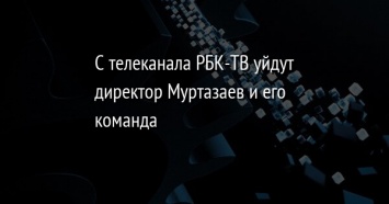 С телеканала РБК-ТВ уйдут директор Муртазаев и его команда