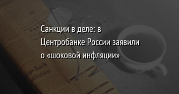 Санкции в деле: в Центробанке России заявили о «шоковой инфляции»