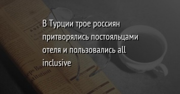 В Турции трое россиян притворялись постояльцами отеля и пользовались all inclusive