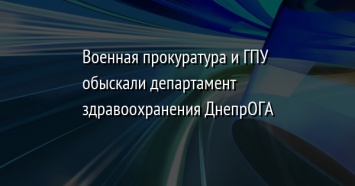 Военная прокуратура и ГПУ обыскали департамент здравоохранения ДнепрОГА