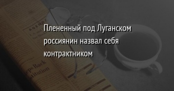 Плененный под Луганском россиянин назвал себя контрактником