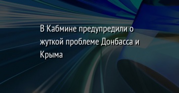 В Кабмине предупредили о жуткой проблеме Донбасса и Крыма