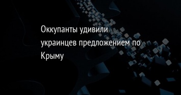 Оккупанты удивили украинцев предложением по Крыму