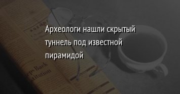 Археологи нашли скрытый туннель под известной пирамидой