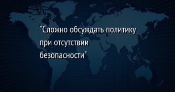 "Сложно обсуждать политику при отсутствии безопасности"