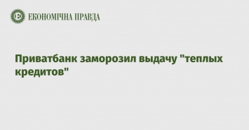 Приватбанк заморозил выдачу теплых кредитов