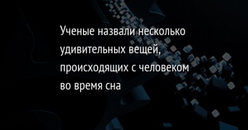 Ученые назвали несколько удивительных вещей, происходящих с человеком во время сна