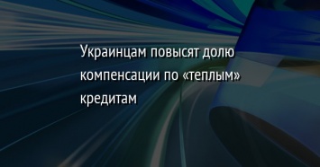 Украинцам повысят долю компенсации по «теплым» кредитам