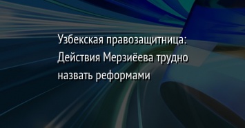 Узбекская правозащитница: Действия Мерзиеева трудно назвать реформами