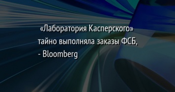 «Лаборатория Касперского» тайно выполняла заказы ФСБ, - Bloomberg