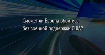 Сможет ли Европа обойтись без военной поддержки США?