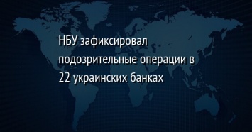 НБУ зафиксировал подозрительные операции в 22 украинских банках