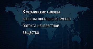 В украинские салоны красоты поставляли вместо ботокса неизвестное вещество