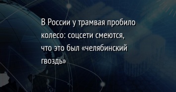 В России у трамвая пробило колесо: соцсети смеются, что это был «челябинский гвоздь»