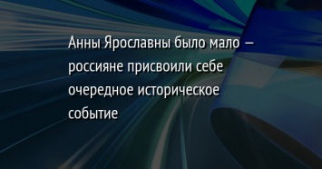 Анны Ярославны было мало - россияне присвоили себе очередное историческое событие