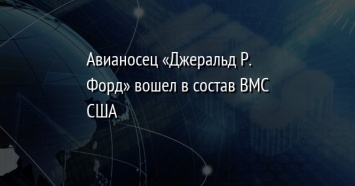 Авианосец «Джеральд Р. Форд» вошел в состав ВМС США