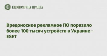 Вредоносное рекламное ПО поразило более 100 тысяч устройств в Украине - ESET