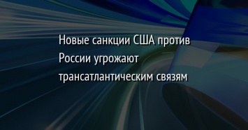 Новые санкции США против России угрожают трансатлантическим связям