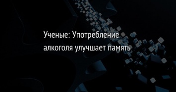 Ученые: Употребление алкоголя улучшает память