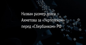 Назван размер долга Ахметова за «Укртелеком» перед «Сбербанком» РФ