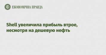 Shell увеличила прибыль втрое, несмотря на дешевую нефть