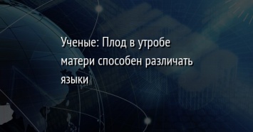 Ученые: Плод в утробе матери способен различать языки