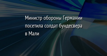 Министр обороны Германии посетила солдат бундесвера в Мали