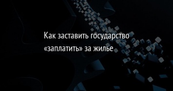 Как заставить государство «заплатить» за жилье