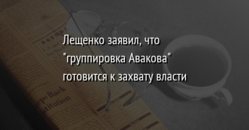 Лещенко заявил, что "группировка Авакова" готовится к захвату власти