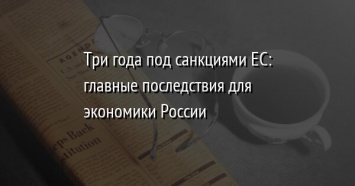 Три года под санкциями ЕС: главные последствия для экономики России